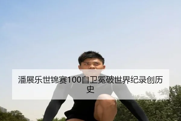 潘展乐世锦赛100自卫冕破世界纪录创历史