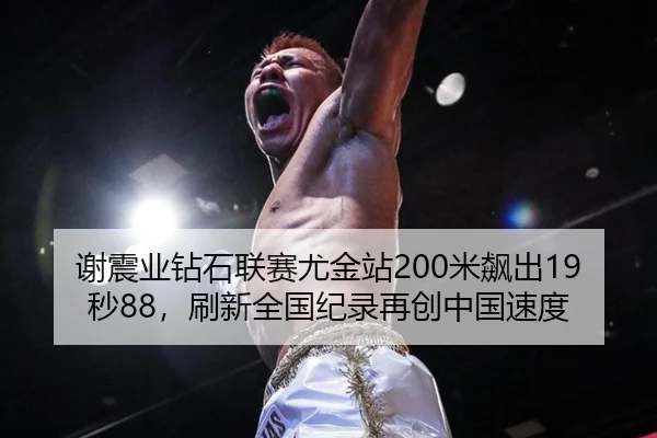 谢震业钻石联赛尤金站200米飙出19秒88，刷新全国纪录再创中国速度