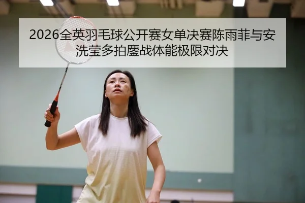 2026全英羽毛球公开赛女单决赛陈雨菲与安洗莹多拍鏖战体能极限对决