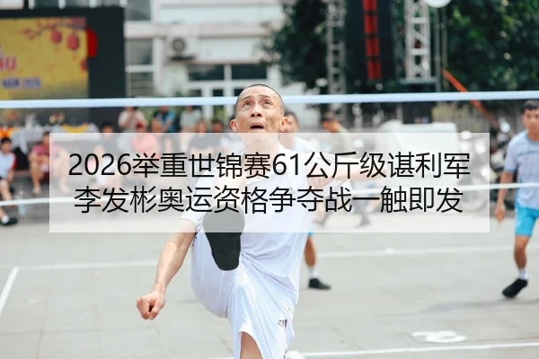 2026举重世锦赛61公斤级谌利军李发彬奥运资格争夺战一触即发
