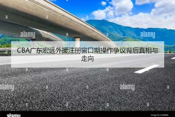 CBA广东宏远外援注册窗口期操作争议背后真相与走向